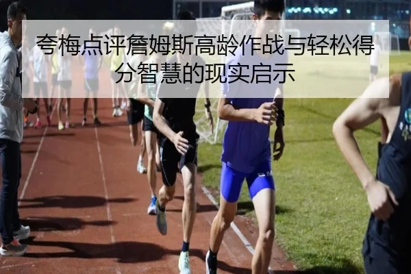 夸梅点评詹姆斯高龄作战与轻松得分智慧的现实启示